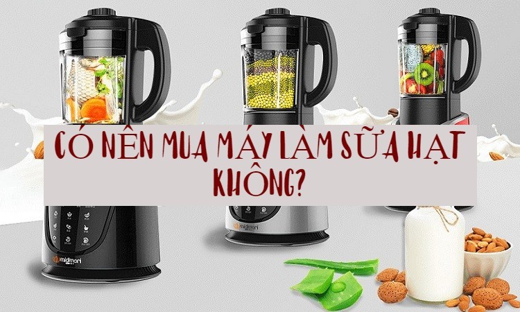 Có nên mua máy làm sữa hạt? Kinh nghiệm mua máy làm sữa hạt